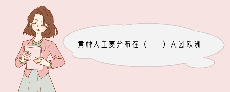 黄种人主要分布在（　　）A．欧洲和北美洲B．南美洲和非洲C．亚洲、北美洲和南美洲D．